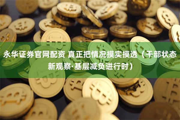 永华证券官网配资 真正把情况摸实摸透（干部状态新观察·基层减负进行时）