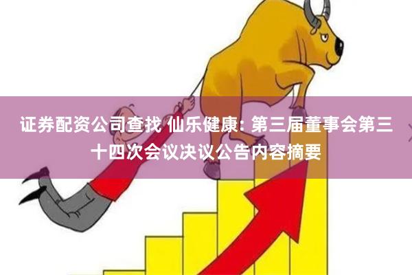 证券配资公司查找 仙乐健康: 第三届董事会第三十四次会议决议公告内容摘要