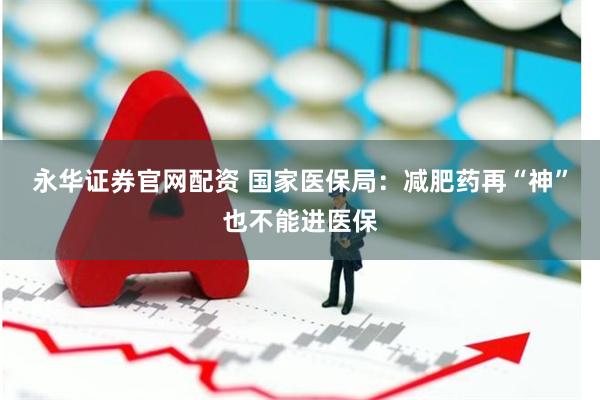 永华证券官网配资 国家医保局：减肥药再“神”也不能进医保