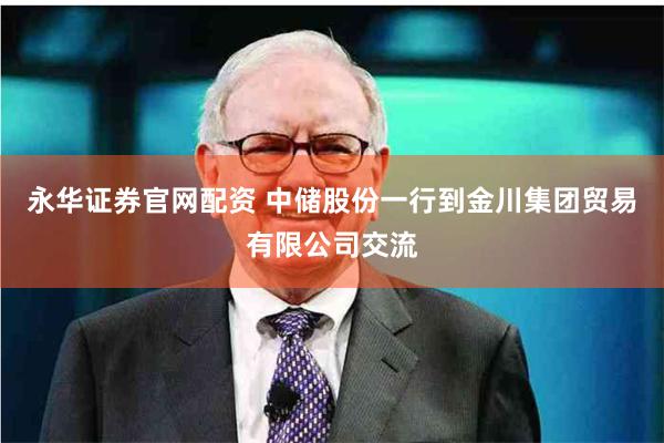 永华证券官网配资 中储股份一行到金川集团贸易有限公司交流
