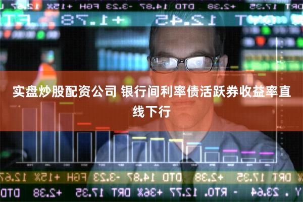 实盘炒股配资公司 银行间利率债活跃券收益率直线下行
