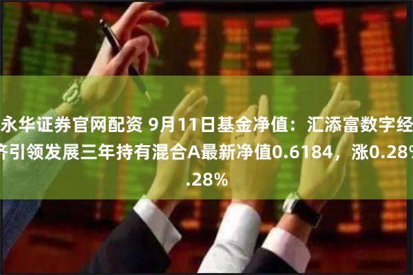 永华证券官网配资 9月11日基金净值：汇添富数字经济引领发展三年持有混合A最新净值0.6184，涨0.28%