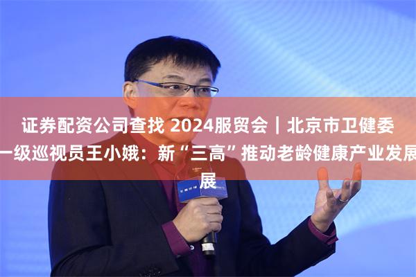 证券配资公司查找 2024服贸会｜北京市卫健委一级巡视员王小娥：新“三高”推动老龄健康产业发展