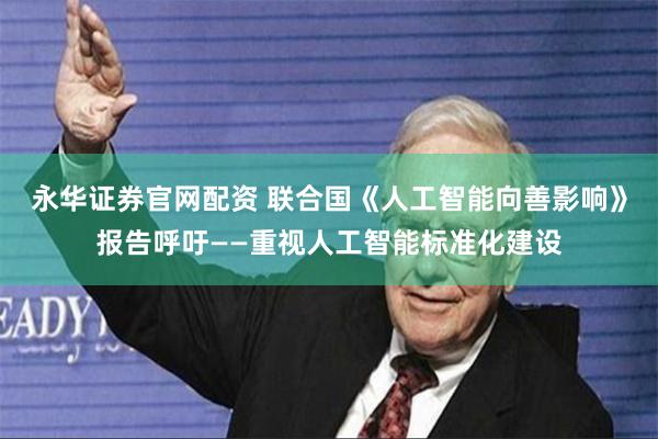 永华证券官网配资 联合国《人工智能向善影响》报告呼吁——重视人工智能标准化建设