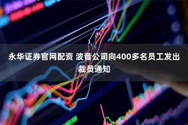 永华证券官网配资 波音公司向400多名员工发出裁员通知