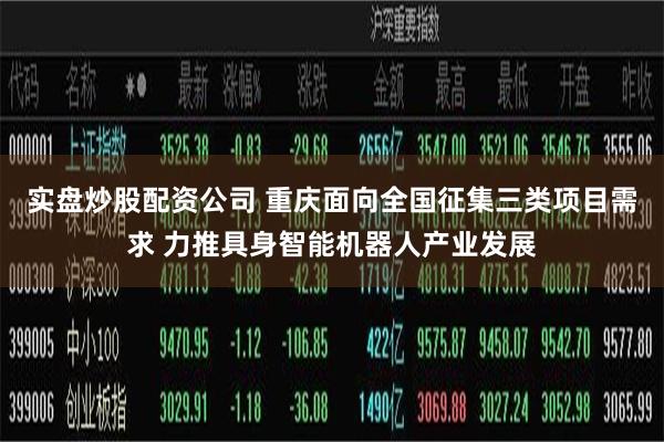 实盘炒股配资公司 重庆面向全国征集三类项目需求 力推具身智能机器人产业发展