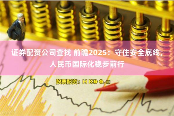 证券配资公司查找 前瞻2025：守住安全底线，人民币国际化稳步前行