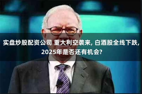 实盘炒股配资公司 重大利空袭来, 白酒股全线下跌, 2025年是否还有机会?