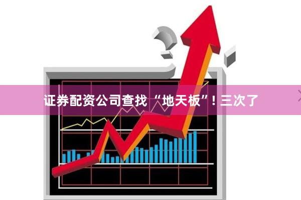 证券配资公司查找 “地天板”! 三次了