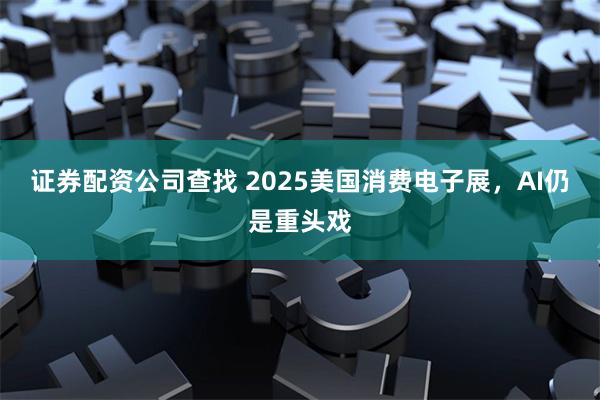 证券配资公司查找 2025美国消费电子展，AI仍是重头戏