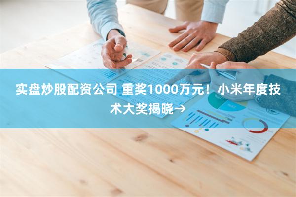 实盘炒股配资公司 重奖1000万元！小米年度技术大奖揭晓→