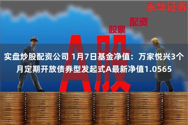 实盘炒股配资公司 1月7日基金净值：万家悦兴3个月定期开放债券型发起式A最新净值1.0565