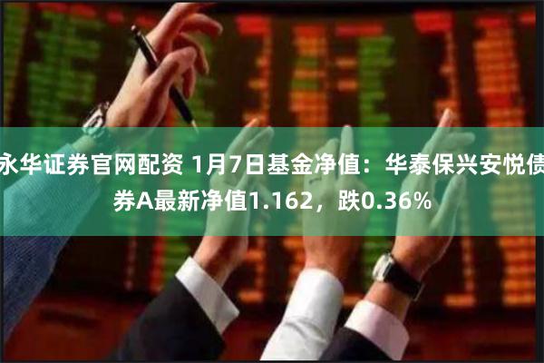 永华证券官网配资 1月7日基金净值：华泰保兴安悦债券A最新净值1.162，跌0.36%