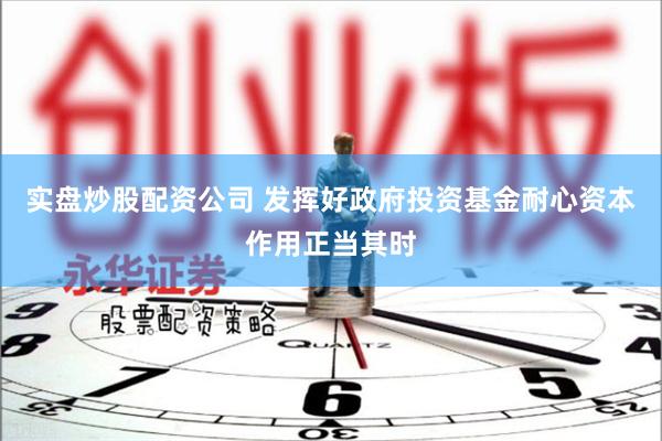实盘炒股配资公司 发挥好政府投资基金耐心资本作用正当其时