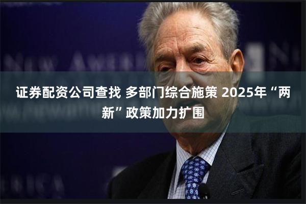 证券配资公司查找 多部门综合施策 2025年“两新”政策加力扩围