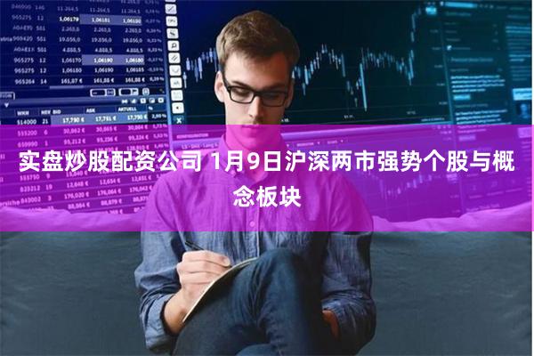 实盘炒股配资公司 1月9日沪深两市强势个股与概念板块