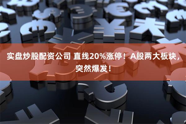 实盘炒股配资公司 直线20%涨停！A股两大板块，突然爆发！
