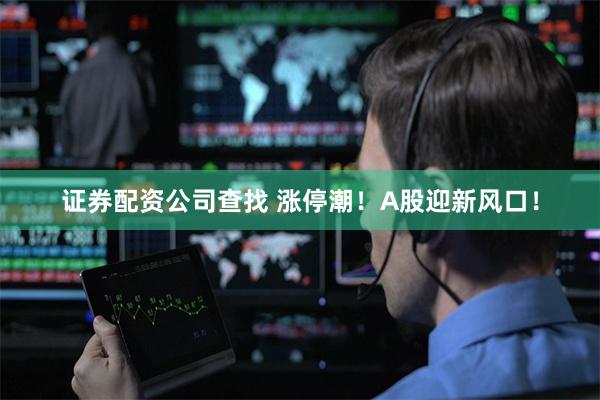 证券配资公司查找 涨停潮！A股迎新风口！
